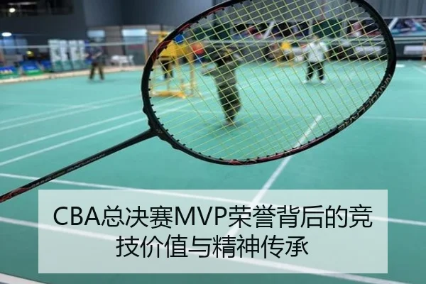 CBA总决赛MVP荣誉背后的竞技价值与精神传承