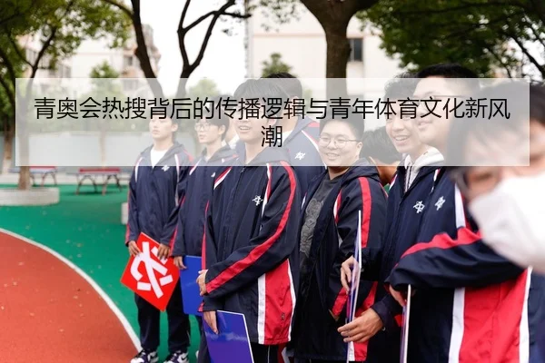 青奥会热搜背后的传播逻辑与青年体育文化新风潮