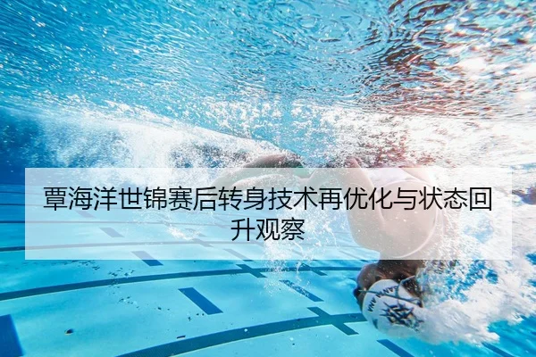 覃海洋世锦赛后转身技术再优化与状态回升观察