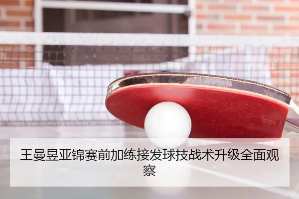 王曼昱亚锦赛前加练接发球技战术升级全面观察