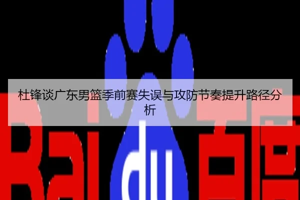 杜锋谈广东男篮季前赛失误与攻防节奏提升路径分析