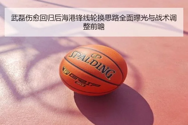 武磊伤愈回归后海港锋线轮换思路全面曝光与战术调整前瞻