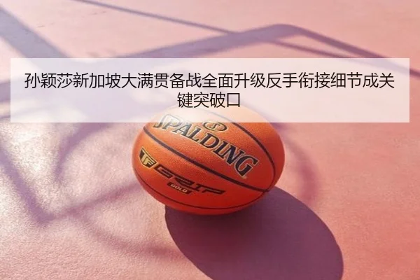 孙颖莎新加坡大满贯备战全面升级反手衔接细节成关键突破口