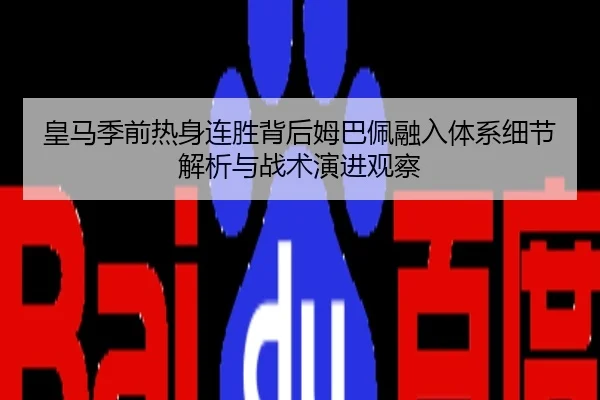 皇马季前热身连胜背后姆巴佩融入体系细节解析与战术演进观察