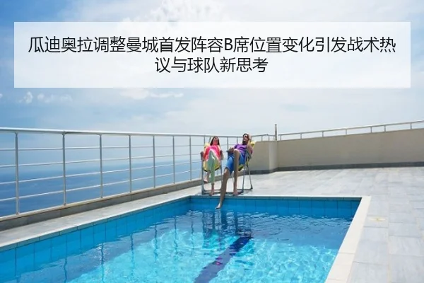 瓜迪奥拉调整曼城首发阵容B席位置变化引发战术热议与球队新思考