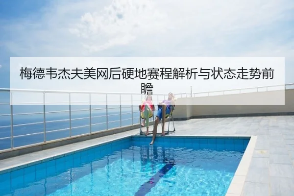 梅德韦杰夫美网后硬地赛程解析与状态走势前瞻