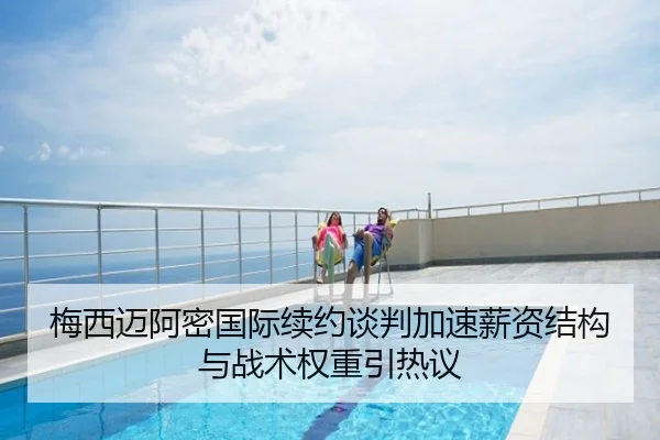 梅西迈阿密国际续约谈判加速薪资结构与战术权重引热议