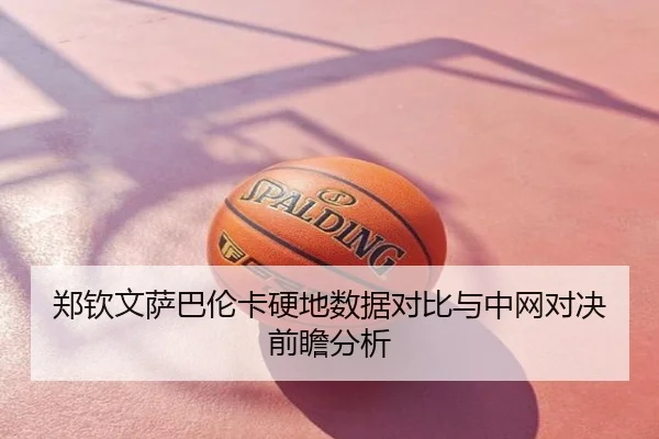 郑钦文萨巴伦卡硬地数据对比与中网对决前瞻分析