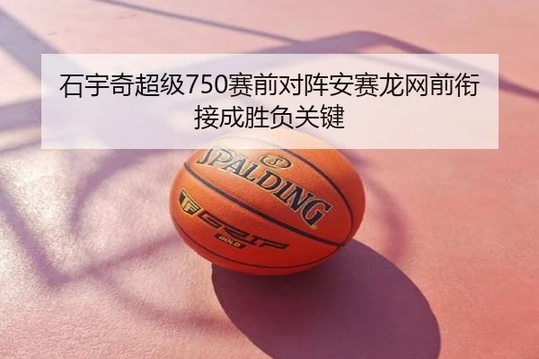 石宇奇超级750赛前对阵安赛龙网前衔接成胜负关键